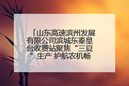 山东高速滨州发展有限公司滨城东秦皇台收费站聚焦“三夏”生产 护航农机畅行“丰收路”