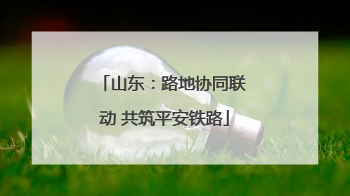 山东：路地协同联动 共筑平安铁路