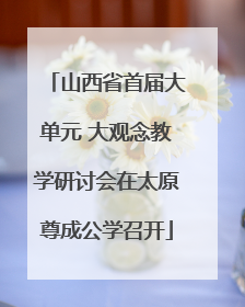山西省首届大单元 大观念教学研讨会在太原尊成公学召开