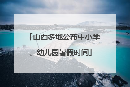 山西多地公布中小学、幼儿园暑假时间