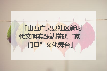山西广灵县社区新时代文明实践站搭建“家门口”文化舞台