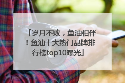 岁月不败，鱼油相伴！鱼油十大热门品牌排行榜top10曝光