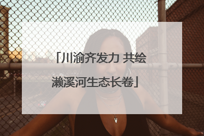 川渝齐发力 共绘濑溪河生态长卷