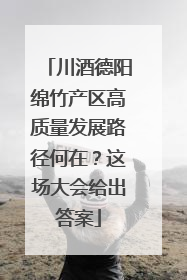 川酒德阳绵竹产区高质量发展路径何在？这场大会给出答案