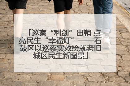 巡察“利剑”出鞘 点亮民生“幸福灯”——石鼓区以巡察实效绘就老旧城区民生新图景