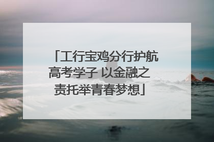 工行宝鸡分行护航高考学子 以金融之责托举青春梦想