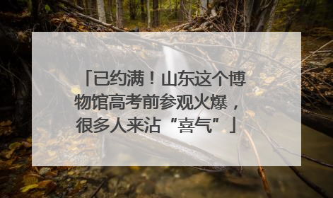 已约满！山东这个博物馆高考前参观火爆，很多人来沾“喜气”