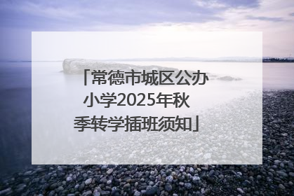 常德市城区公办小学2025年秋季转学插班须知