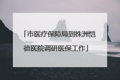 市医疗保障局到株洲恺德医院调研医保工作
