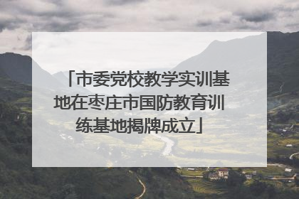 市委党校教学实训基地在枣庄市国防教育训练基地揭牌成立