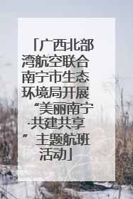广西北部湾航空联合南宁市生态环境局开展“美丽南宁·共建共享”主题航班活动