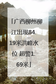 广西柳州柳江出现84.19米洪峰水位 超警1.69米