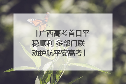 广西高考首日平稳顺利 多部门联动护航平安高考