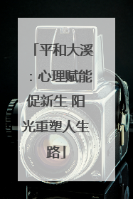 平和大溪：心理赋能促新生 阳光重塑人生路