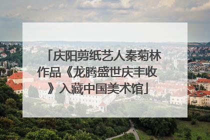 庆阳剪纸艺人秦菊林作品《龙腾盛世庆丰收》入藏中国美术馆