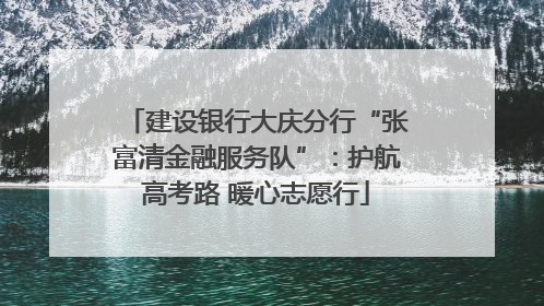 建设银行大庆分行“张富清金融服务队”：护航高考路 暖心志愿行