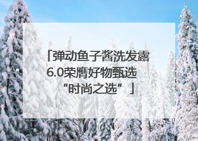 弹动鱼子酱洗发露6.0荣膺好物甄选“时尚之选”