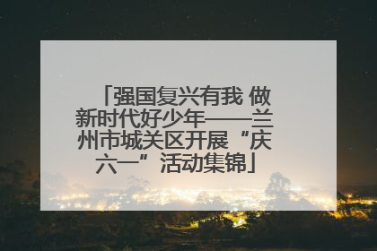 强国复兴有我 做新时代好少年——兰州市城关区开展“庆六一”活动集锦