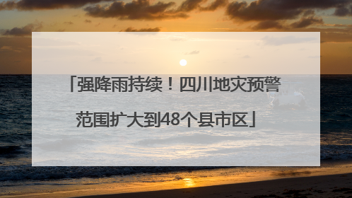 强降雨持续！四川地灾预警范围扩大到48个县市区