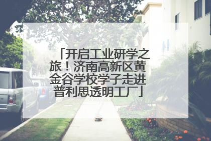 开启工业研学之旅！济南高新区黄金谷学校学子走进普利思透明工厂