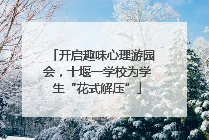 开启趣味心理游园会，十堰一学校为学生“花式解压”