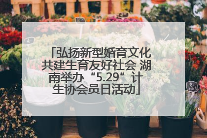 弘扬新型婚育文化 共建生育友好社会 湖南举办“5.29”计生协会员日活动