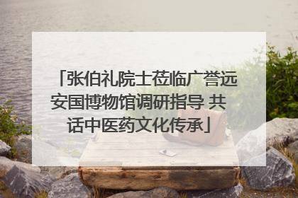 张伯礼院士莅临广誉远安国博物馆调研指导 共话中医药文化传承