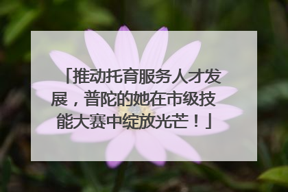 推动托育服务人才发展，普陀的她在市级技能大赛中绽放光芒！