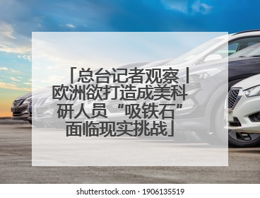 总台记者观察丨欧洲欲打造成美科研人员“吸铁石”面临现实挑战