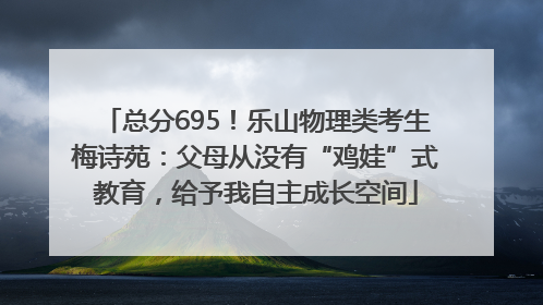总分695！乐山物理类考生梅诗苑：父母从没有“鸡娃”式教育，给予我自主成长空间