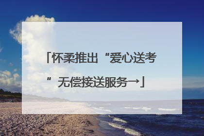 怀柔推出“爱心送考”无偿接送服务→