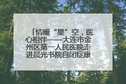 情暖“星”空，医心相伴——大连市金州区第一人民医院走进晨光书院自闭症康复服务中心