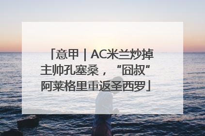 意甲｜AC米兰炒掉主帅孔塞桑，“囧叔”阿莱格里重返圣西罗