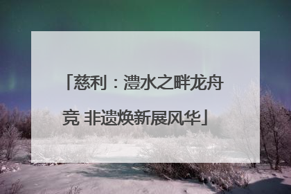 慈利：澧水之畔龙舟竞 非遗焕新展风华