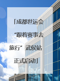 成都世运会“跟着赛事去旅行”武侯站正式启动