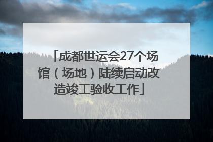 成都世运会27个场馆（场地）陆续启动改造竣工验收工作