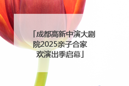 成都高新中演大剧院2025亲子合家欢演出季启幕