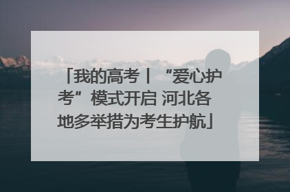 我的高考丨“爱心护考”模式开启 河北各地多举措为考生护航