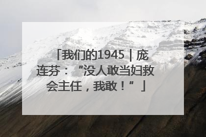 我们的1945｜庞连芬：“没人敢当妇救会主任，我敢！”