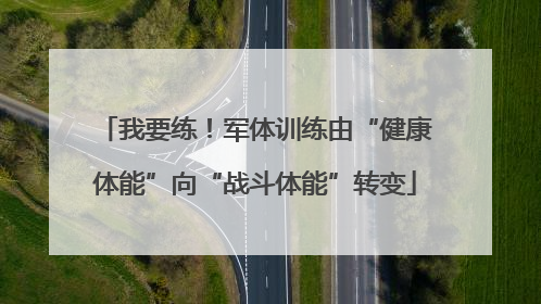 我要练！军体训练由“健康体能”向“战斗体能”转变