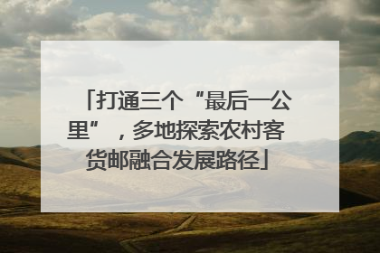 打通三个“最后一公里”，多地探索农村客货邮融合发展路径