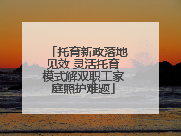 托育新政落地见效 灵活托育模式解双职工家庭照护难题