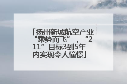 扬州新城航空产业“乘势而飞”，“211”目标3到5年内实现令人憧憬