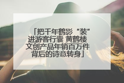 把千年鹤影“装”进游客行囊 黄鹤楼文创产品年销百万件背后的诗意转身