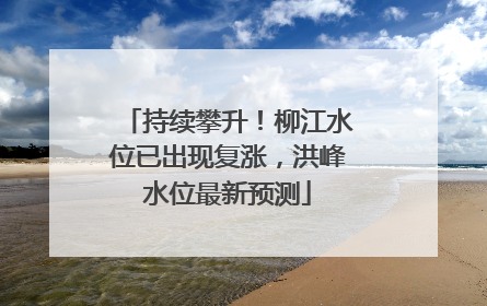 持续攀升！柳江水位已出现复涨，洪峰水位最新预测