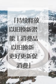 持续释放以旧换新潜能丨消费品以旧换新 更好更新促消费