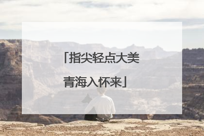 指尖轻点大美青海入怀来