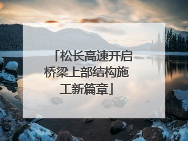 松长高速开启桥梁上部结构施工新篇章