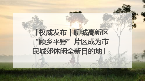 权威发布｜聊城高新区“顾乡平野”片区成为市民城郊休闲全新目的地