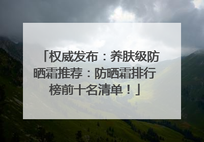 权威发布：养肤级防晒霜推荐：防晒霜排行榜前十名清单！